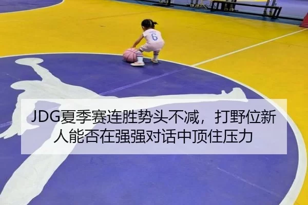JDG夏季赛连胜势头不减，打野位新人能否在强强对话中顶住压力