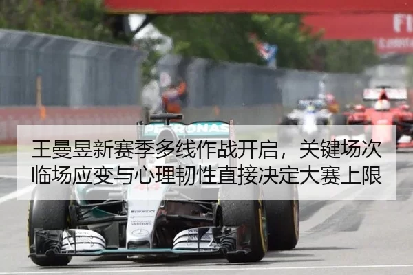 王曼昱新赛季多线作战开启，关键场次临场应变与心理韧性直接决定大赛上限